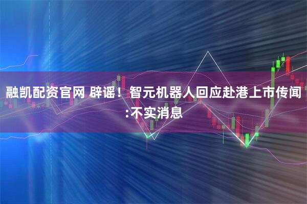 融凯配资官网 辟谣！智元机器人回应赴港上市传闻:不实消息
