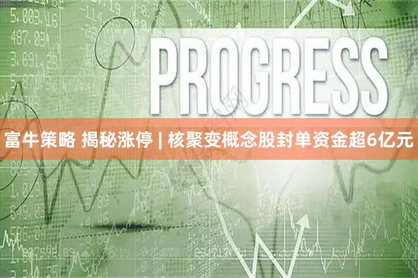 富牛策略 揭秘涨停 | 核聚变概念股封单资金超6亿元