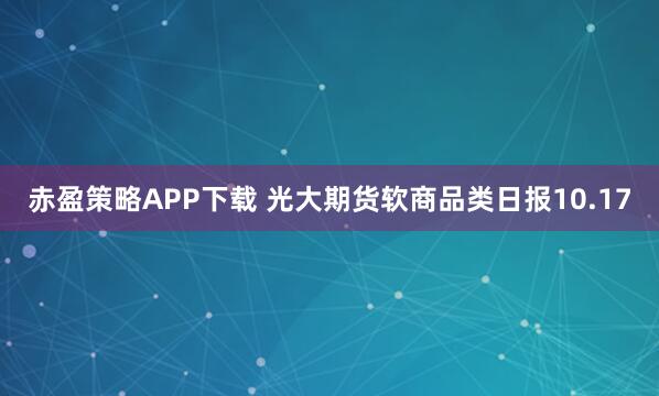 赤盈策略APP下载 光大期货软商品类日报10.17