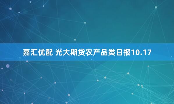 嘉汇优配 光大期货农产品类日报10.17