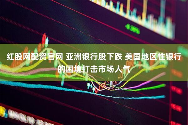 红股网配资官网 亚洲银行股下跌 美国地区性银行的困境打击市场人气