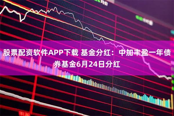 股票配资软件APP下载 基金分红：中加丰盈一年债券基金6月24日分红