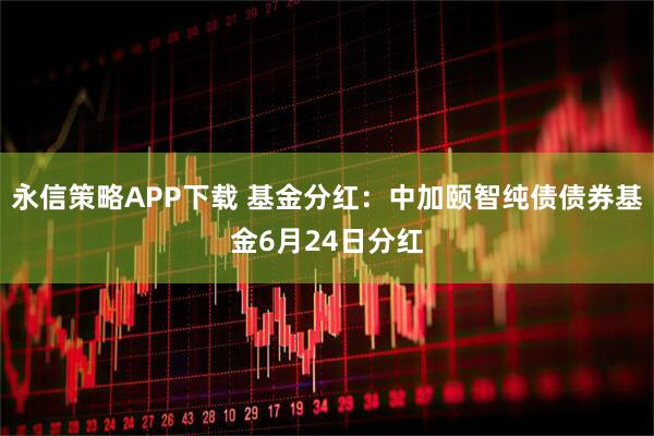 永信策略APP下载 基金分红：中加颐智纯债债券基金6月24日分红
