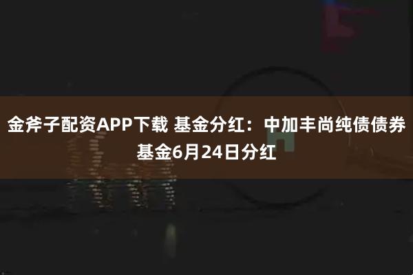 金斧子配资APP下载 基金分红：中加丰尚纯债债券基金6月24日分红
