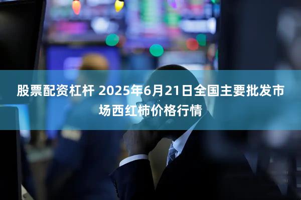 股票配资杠杆 2025年6月21日全国主要批发市场西红柿价格行情