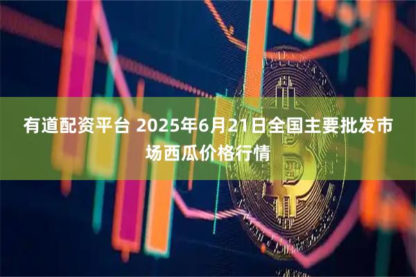 有道配资平台 2025年6月21日全国主要批发市场西瓜价格行情