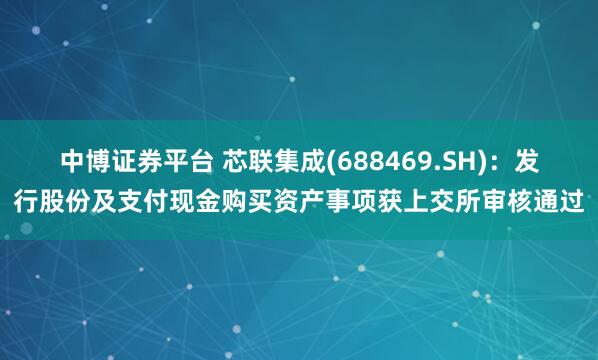 中博证券平台 芯联集成(688469.SH)：发行股份及支付现金购买资产事项获上交所审核通过