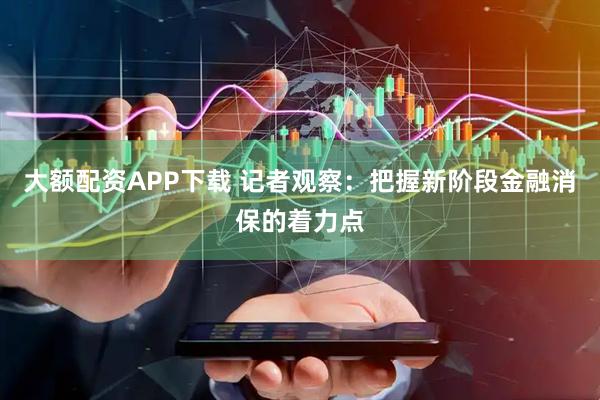 大额配资APP下载 记者观察：把握新阶段金融消保的着力点