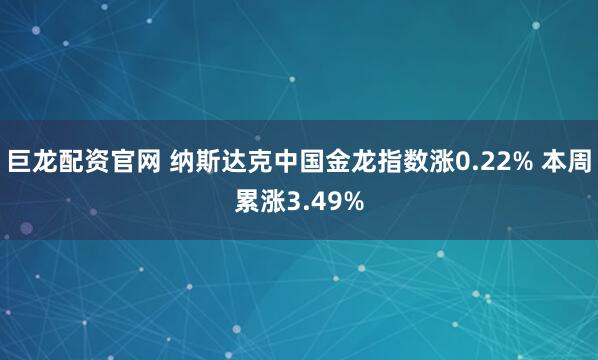 巨龙配资官网 纳斯达克中国金龙指数涨0.22% 本周累涨3.49%