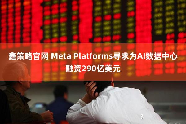 鑫策略官网 Meta Platforms寻求为AI数据中心融资290亿美元
