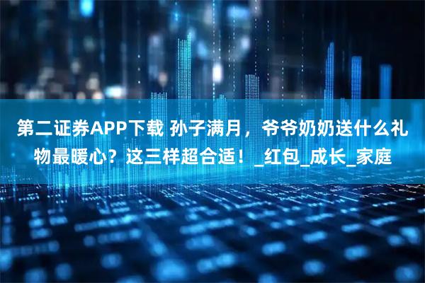 第二证券APP下载 孙子满月，爷爷奶奶送什么礼物最暖心？这三样超合适！_红包_成长_家庭