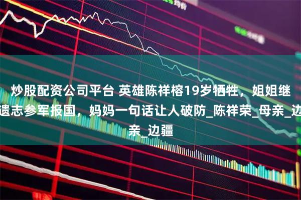 炒股配资公司平台 英雄陈祥榕19岁牺牲，姐姐继承遗志参军报国，妈妈一句话让人破防_陈祥荣_母亲_边疆