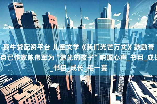 顶牛贷配资平台 儿童文学《我们光芒万丈》鼓励青少年悦纳自己作家陈伟军为“追光的孩子”呐喊心声_书目_成长_毛一蔓