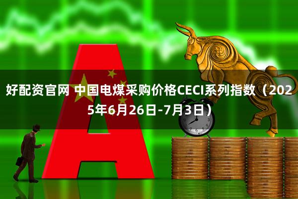 好配资官网 中国电煤采购价格CECI系列指数（2025年6月26日-7月3日）