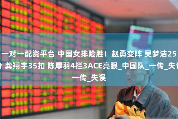 一对一配资平台 中国女排险胜！赵勇变阵 吴梦洁25分 龚翔宇35扣 陈厚羽4拦3ACE亮眼_中国队_一传_失误