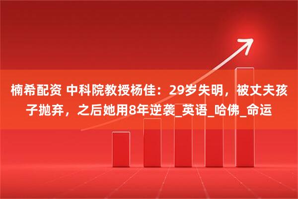 楠希配资 中科院教授杨佳：29岁失明，被丈夫孩子抛弃，之后她用8年逆袭_英语_哈佛_命运