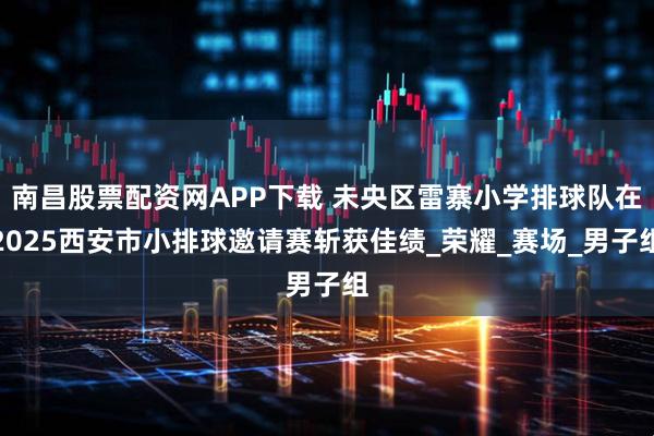南昌股票配资网APP下载 未央区雷寨小学排球队在2025西安市小排球邀请赛斩获佳绩_荣耀_赛场_男子组