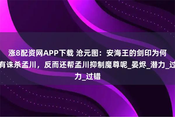 涨8配资网APP下载 沧元图：安海王的剑印为何没有诛杀孟川，反而还帮孟川抑制魔尊呢_晏烬_潜力_过错