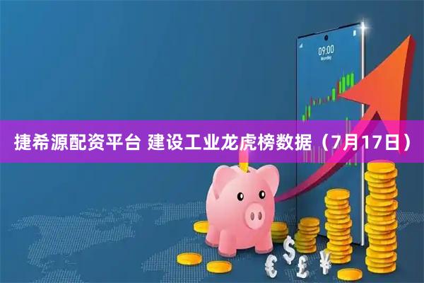 捷希源配资平台 建设工业龙虎榜数据（7月17日）