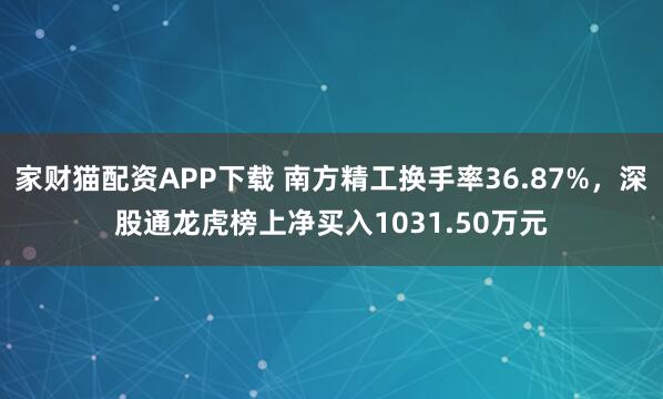 家财猫配资APP下载 南方精工换手率36.87%，深股通龙虎榜上净买入1031.50万元