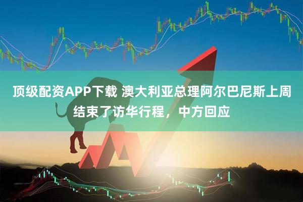 顶级配资APP下载 澳大利亚总理阿尔巴尼斯上周结束了访华行程，中方回应