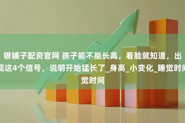 银铺子配资官网 孩子能不能长高，看脸就知道，出现这4个信号，说明开始猛长了_身高_小变化_睡觉时间