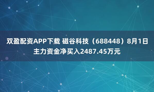 双盈配资APP下载 磁谷科技（688448）8月1日主力资金净买入2487.45万元