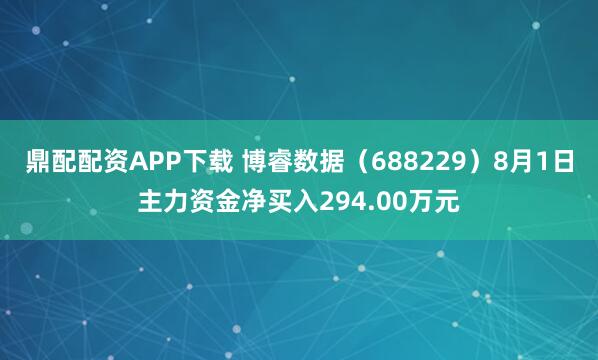 鼎配配资APP下载 博睿数据（688229）8月1日主力资金净买入294.00万元