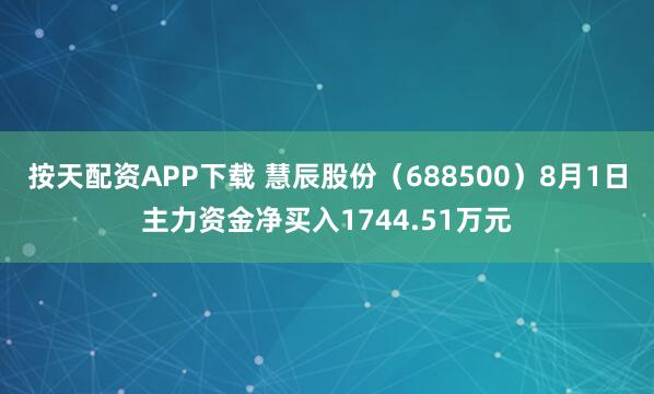 按天配资APP下载 慧辰股份（688500）8月1日主力资金净买入1744.51万元