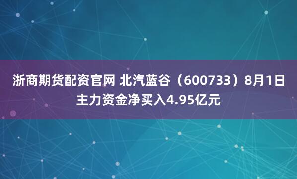 浙商期货配资官网 北汽蓝谷（600733）8月1日主力资金净买入4.95亿元