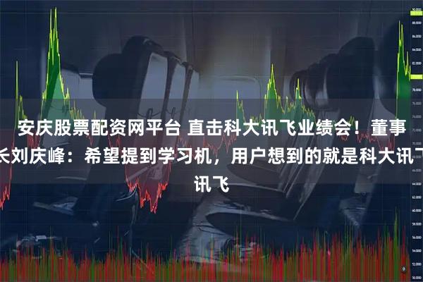 安庆股票配资网平台 直击科大讯飞业绩会！董事长刘庆峰：希望提到学习机，用户想到的就是科大讯飞