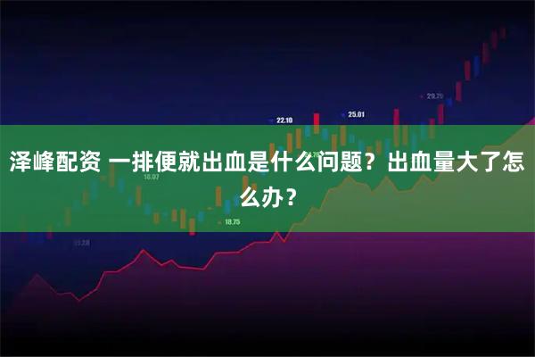 泽峰配资 一排便就出血是什么问题？出血量大了怎么办？