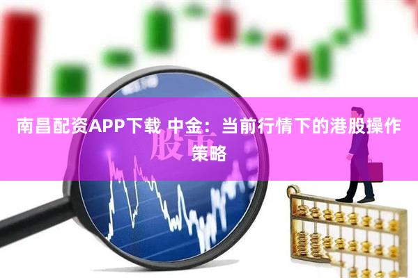 南昌配资APP下载 中金：当前行情下的港股操作策略