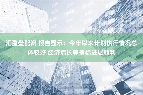 汇盈盘配资 报告显示：今年以来计划执行情况总体较好 经济增长等指标进展顺利