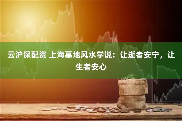 云沪深配资 上海墓地风水学说：让逝者安宁，让生者安心