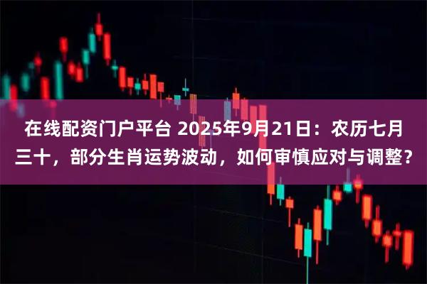 在线配资门户平台 2025年9月21日：农历七月三十，部分生肖运势波动，如何审慎应对与调整？
