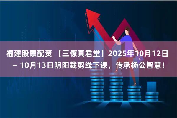 福建股票配资 【三僚真君堂】2025年10月12日 — 10月13日阴阳裁剪线下课，传承杨公智慧！