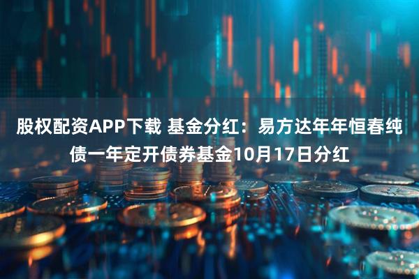 股权配资APP下载 基金分红：易方达年年恒春纯债一年定开债券基金10月17日分红