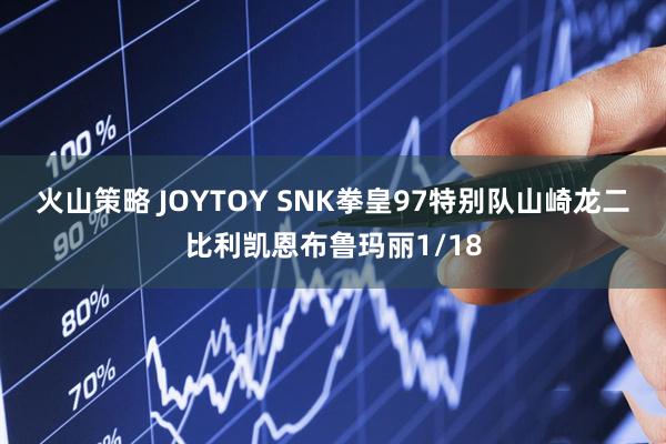 火山策略 JOYTOY SNK拳皇97特别队山崎龙二比利凯恩布鲁玛丽1/18