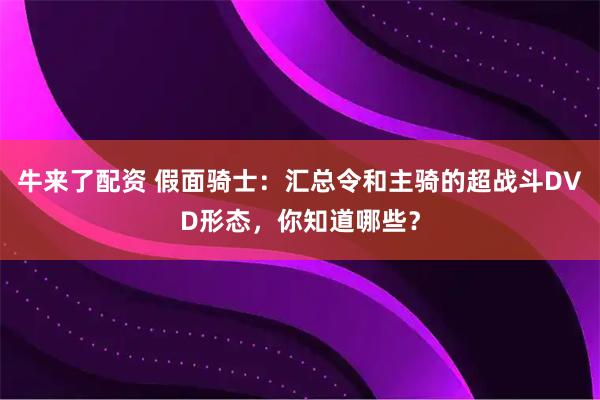 牛来了配资 假面骑士：汇总令和主骑的超战斗DVD形态，你知道哪些？