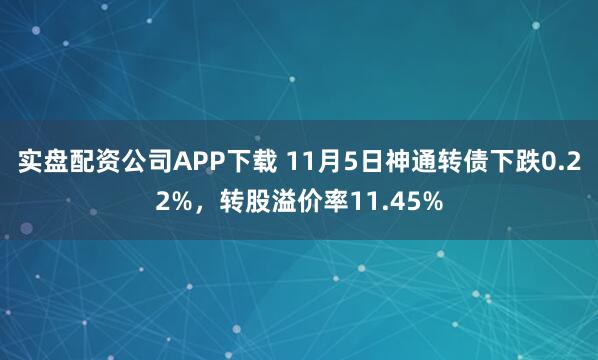 实盘配资公司APP下载 11月5日神通转债下跌0.22%，转股溢价率11.45%