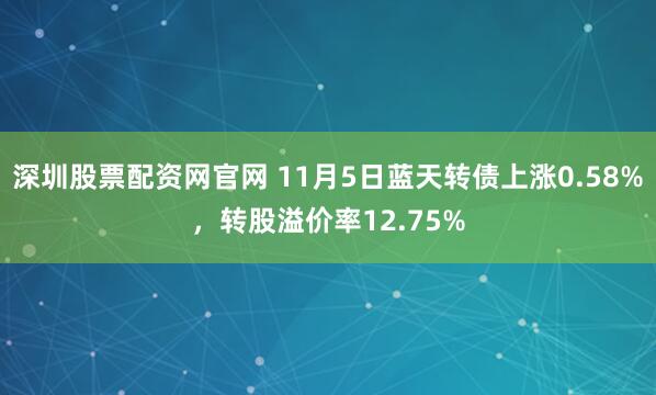 深圳股票配资网官网 11月5日蓝天转债上涨0.58%，转股溢价率12.75%