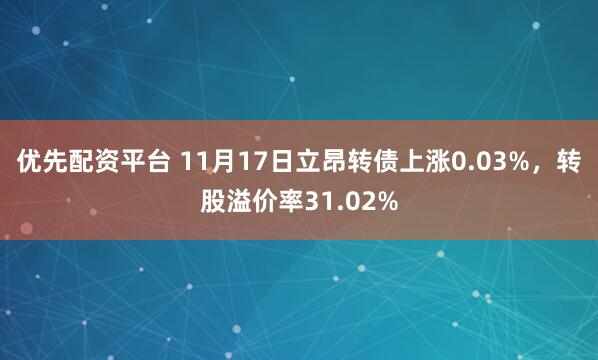 优先配资平台 11月17日立昂转债上涨0.03%，转股溢价率31.02%