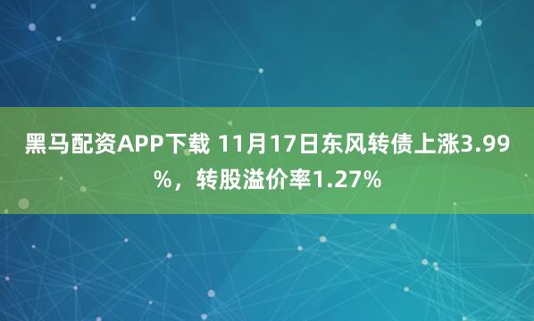 黑马配资APP下载 11月17日东风转债上涨3.99%，转股溢价率1.27%