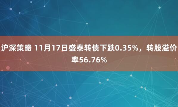 沪深策略 11月17日盛泰转债下跌0.35%，转股溢价率56.76%