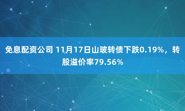 免息配资公司 11月17日山玻转债下跌0.19%，转股溢价率79.56%
