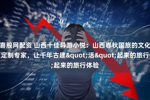 喜股网配资 山西十佳导游小悦：山西春秋国旅的文化深度定制专家，让千年古建"活"起来的旅行体验