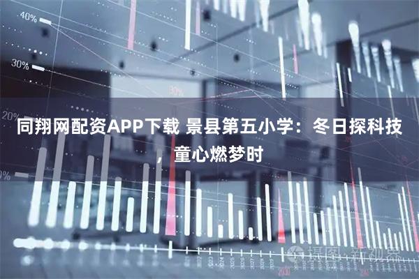 同翔网配资APP下载 景县第五小学：冬日探科技，童心燃梦时