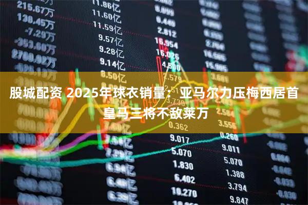 股城配资 2025年球衣销量：亚马尔力压梅西居首 皇马三将不敌莱万