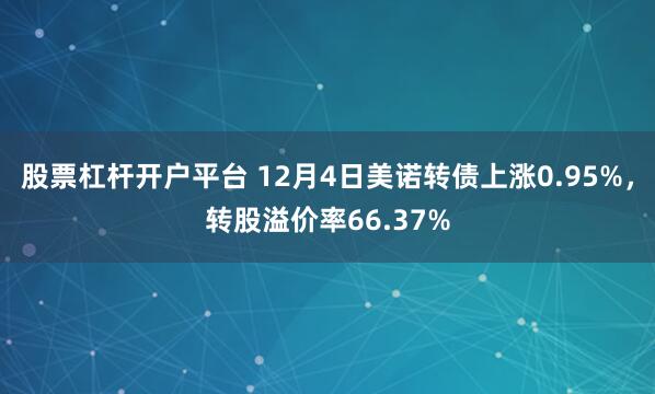 股票杠杆开户平台 12月4日美诺转债上涨0.95%，转股溢价率66.37%